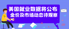 美国就业数据将发布金价及市场动态待察看